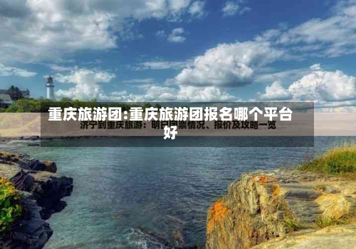 重庆旅游团:重庆旅游团报名哪个平台好-第1张图片