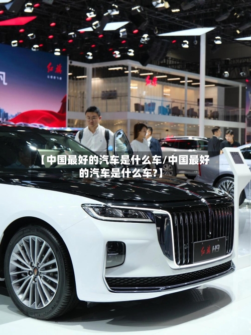 【中国最好的汽车是什么车/中国最好的汽车是什么车?】-第1张图片