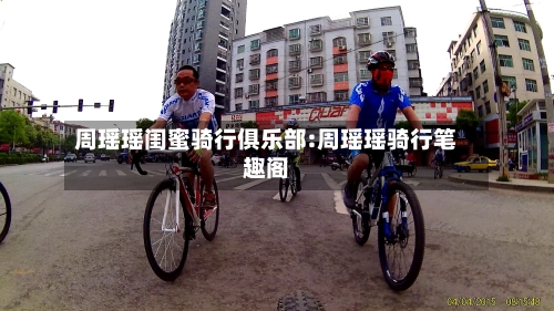 周瑶瑶闺蜜骑行俱乐部:周瑶瑶骑行笔趣阁-第1张图片
