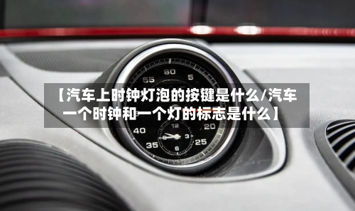 【汽车上时钟灯泡的按键是什么/汽车一个时钟和一个灯的标志是什么】-第1张图片
