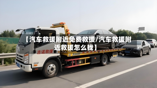 【汽车救援附近免费救援/汽车救援附近救援怎么找】-第1张图片