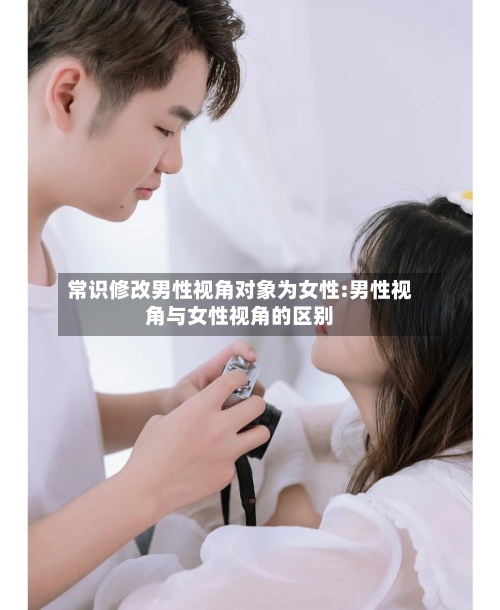 常识修改男性视角对象为女性:男性视角与女性视角的区别-第1张图片