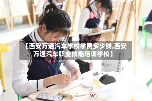 【西安万通汽车学校学费多少钱,西安万通汽车职业技能培训学校】-第1张图片