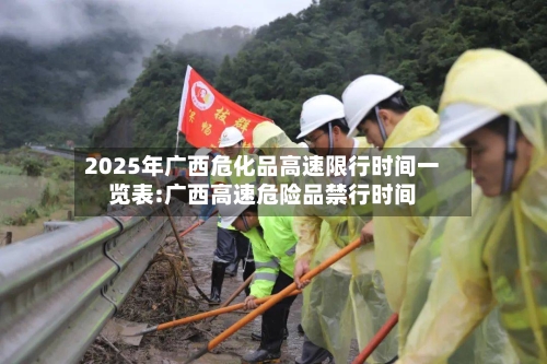 2025年广西危化品高速限行时间一览表:广西高速危险品禁行时间-第1张图片