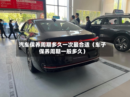 汽车保养周期多久一次最合适(车子保养周期一般多久)-第1张图片