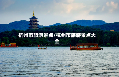杭州市旅游景点/杭州市旅游景点大全-第1张图片