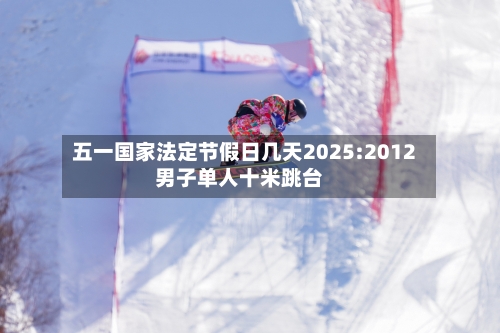 五一国家法定节假日几天2025:2012男子单人十米跳台-第1张图片