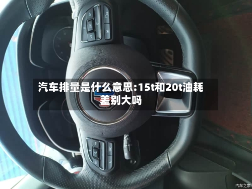 汽车排量是什么意思:15t和20t油耗差别大吗-第1张图片