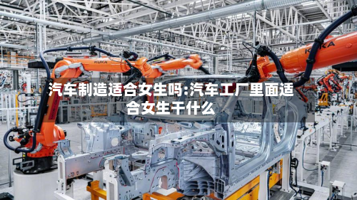 汽车制造适合女生吗:汽车工厂里面适合女生干什么-第1张图片