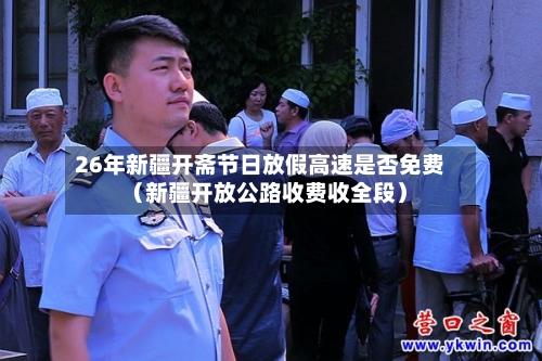 26年新疆开斋节日放假高速是否免费（新疆开放公路收费收全段）-第1张图片