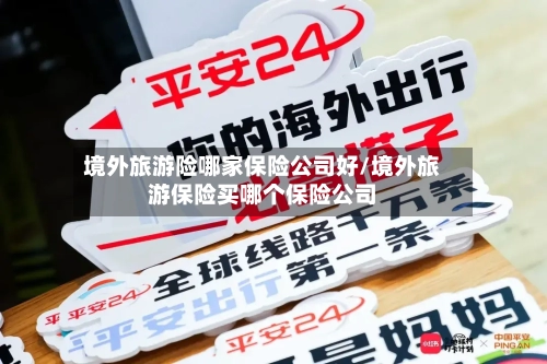 境外旅游险哪家保险公司好/境外旅游保险买哪个保险公司-第1张图片