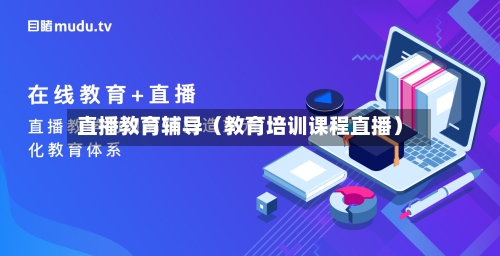 直播教育辅导(教育培训课程直播)-第1张图片