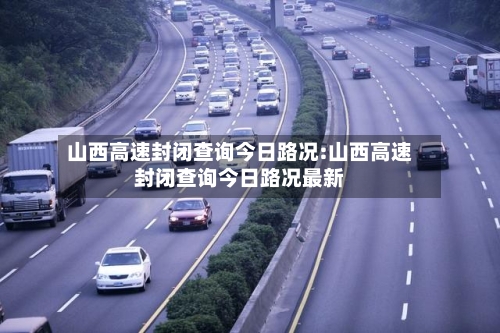山西高速封闭查询今日路况:山西高速封闭查询今日路况最新-第1张图片
