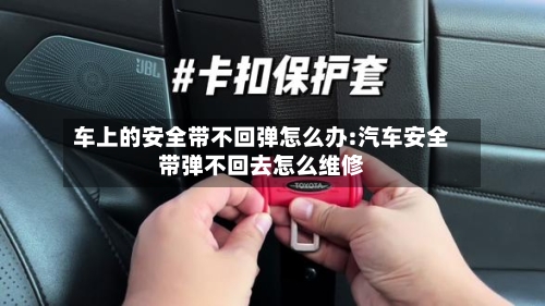 车上的安全带不回弹怎么办:汽车安全带弹不回去怎么维修-第1张图片