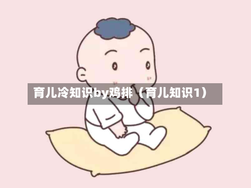 育儿冷知识by鸡排(育儿知识1)-第1张图片