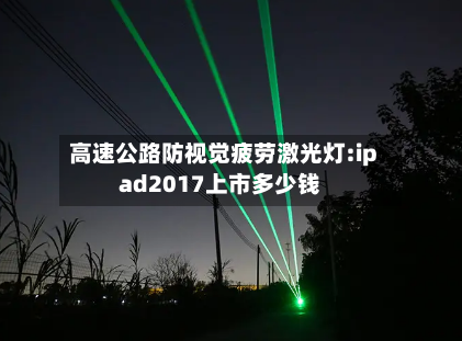 高速公路防视觉疲劳激光灯:ipad2017上市多少钱-第1张图片