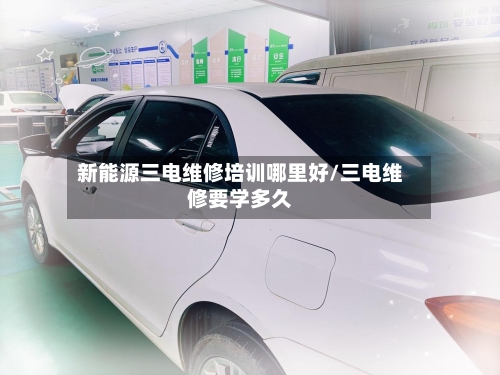 新能源三电维修培训哪里好/三电维修要学多久-第1张图片