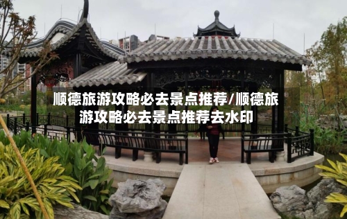 顺德旅游攻略必去景点推荐/顺德旅游攻略必去景点推荐去水印-第1张图片
