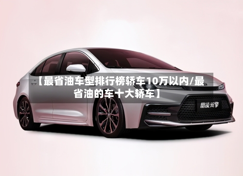 【最省油车型排行榜轿车10万以内/最省油的车十大轿车】-第1张图片