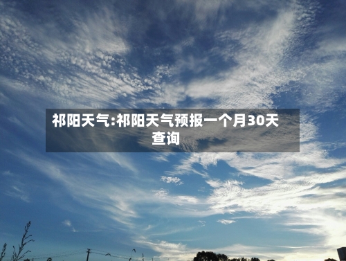祁阳天气:祁阳天气预报一个月30天查询-第1张图片