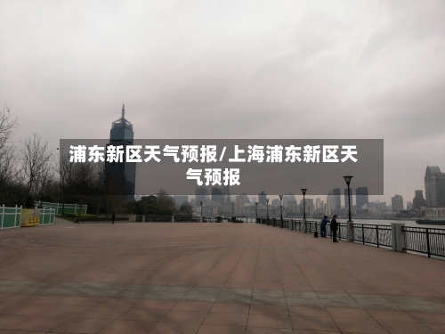 浦东新区天气预报/上海浦东新区天气预报-第1张图片
