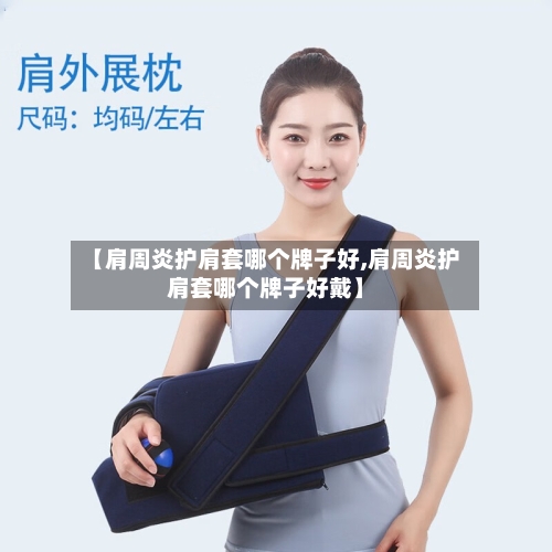 【肩周炎护肩套哪个牌子好,肩周炎护肩套哪个牌子好戴】-第1张图片