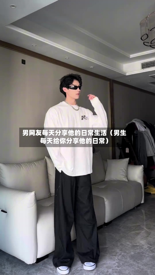 男网友每天分享他的日常生活(男生每天给你分享他的日常)-第1张图片