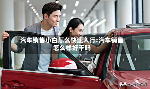 汽车销售小白怎么快速入行:汽车销售怎么样好干吗-第1张图片