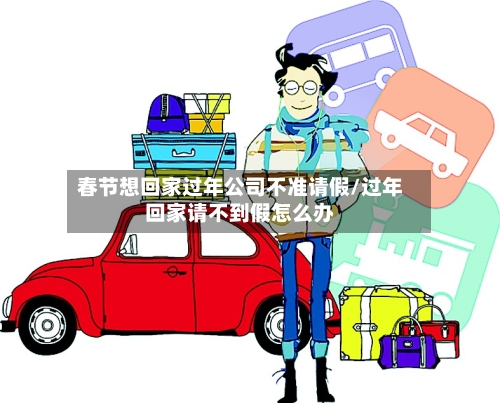 春节想回家过年公司不准请假/过年回家请不到假怎么办-第1张图片