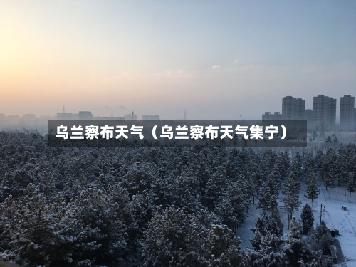 乌兰察布天气(乌兰察布天气集宁)-第1张图片