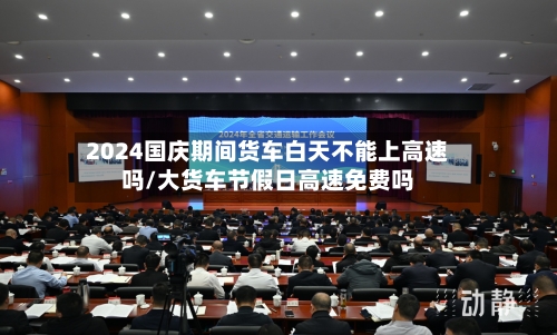 2024国庆期间货车白天不能上高速吗/大货车节假日高速免费吗-第1张图片
