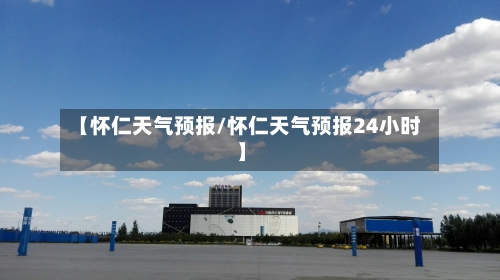 【怀仁天气预报/怀仁天气预报24小时】-第1张图片