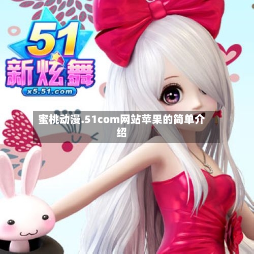 蜜桃动漫.51com网站苹果的简单介绍-第1张图片