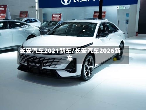长安汽车2021新车/长安汽车2026新车-第1张图片
