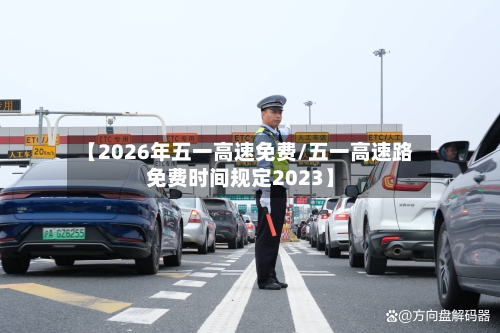 【2026年五一高速免费/五一高速路免费时间规定2023】-第1张图片