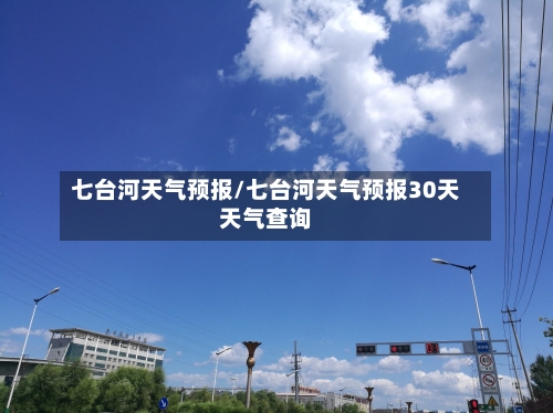 七台河天气预报/七台河天气预报30天天气查询-第1张图片
