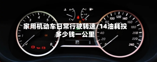 家用机动车日常行驶转速/14油耗投多少钱一公里-第1张图片