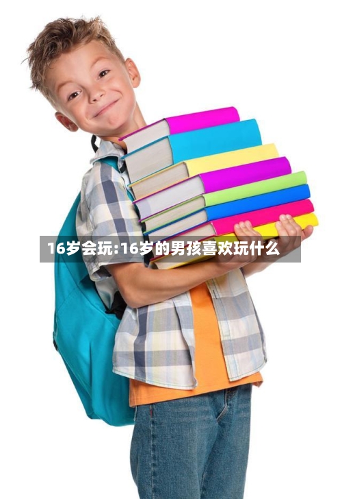 16岁会玩:16岁的男孩喜欢玩什么-第1张图片