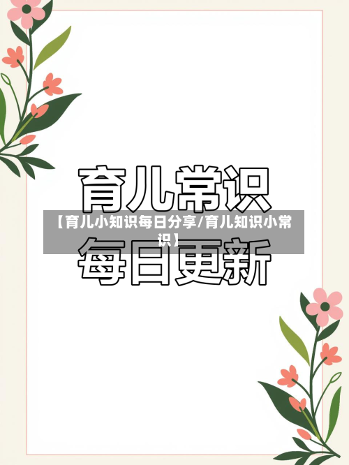 【育儿小知识每日分享/育儿知识小常识】-第1张图片