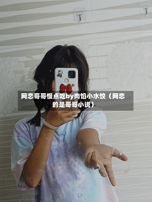 网恋哥哥慢点吃by肉馅小水饺（网恋的是哥哥小说）-第1张图片