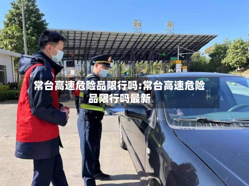常台高速危险品限行吗:常台高速危险品限行吗最新-第1张图片