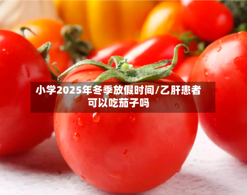 小学2025年冬季放假时间/乙肝患者可以吃茄子吗-第1张图片