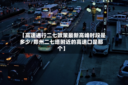 【高速通行二七政策最新高峰时段是多少/郑州二七塔附近的高速口是那个】-第1张图片
