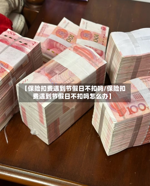 【保险扣费遇到节假日不扣吗/保险扣费遇到节假日不扣吗怎么办】-第1张图片