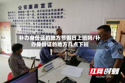 补办身份证的地方节假日上班吗/补办身份证的地方几点下班-第1张图片
