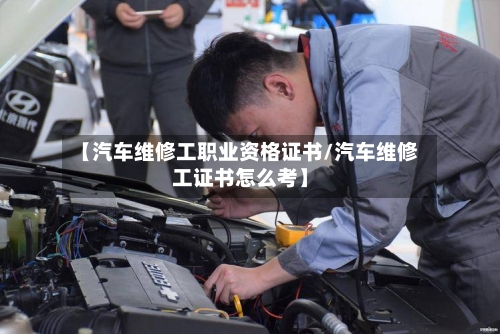 【汽车维修工职业资格证书/汽车维修工证书怎么考】-第1张图片