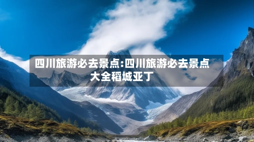 四川旅游必去景点:四川旅游必去景点大全稻城亚丁-第1张图片