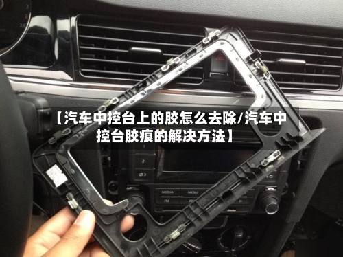 【汽车中控台上的胶怎么去除/汽车中控台胶痕的解决方法】-第1张图片