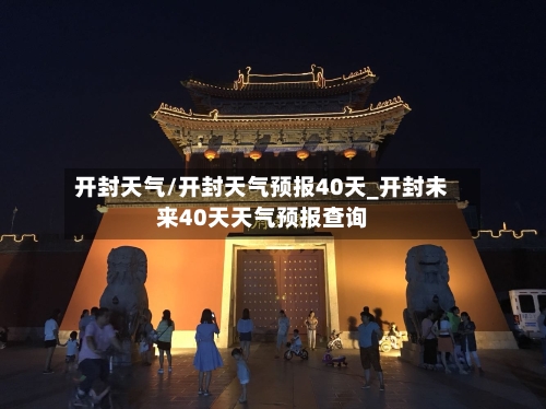 开封天气/开封天气预报40天_开封未来40天天气预报查询-第1张图片