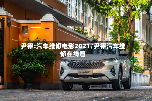 尹律:汽车维修电影2021/尹律汽车维修在线看-第1张图片